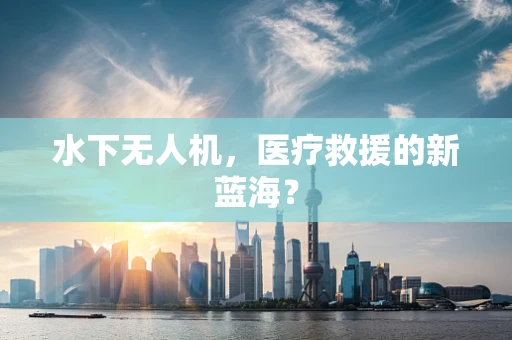 水下无人机，医疗救援的新蓝海？