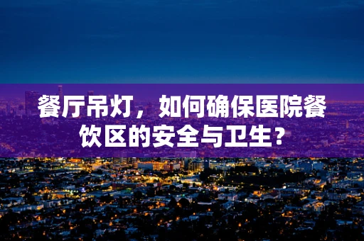 餐厅吊灯，如何确保医院餐饮区的安全与卫生？