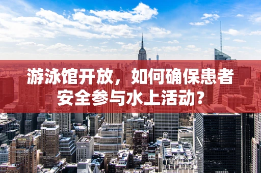 游泳馆开放，如何确保患者安全参与水上活动？