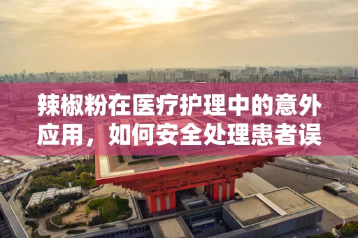 辣椒粉在医疗护理中的意外应用，如何安全处理患者误食的紧急情况？