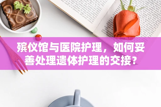 殡仪馆与医院护理，如何妥善处理遗体护理的交接？