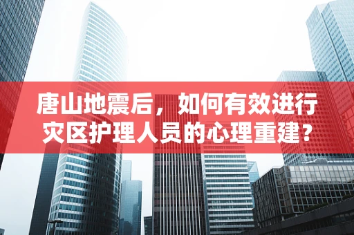 唐山地震后，如何有效进行灾区护理人员的心理重建？