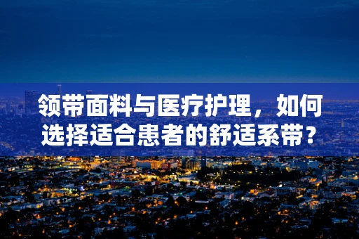 领带面料与医疗护理，如何选择适合患者的舒适系带？