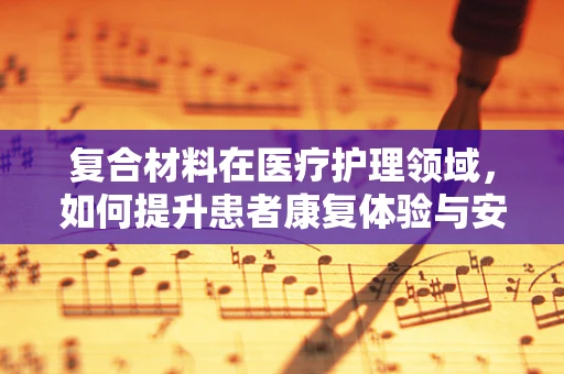 复合材料在医疗护理领域，如何提升患者康复体验与安全？