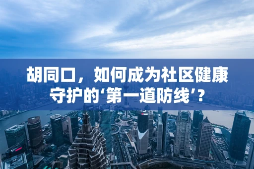 胡同口，如何成为社区健康守护的‘第一道防线’？