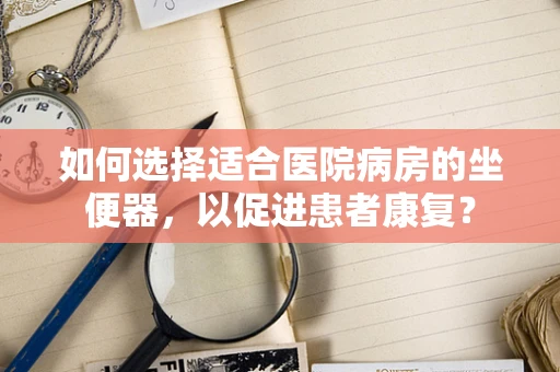 如何选择适合医院病房的坐便器，以促进患者康复？