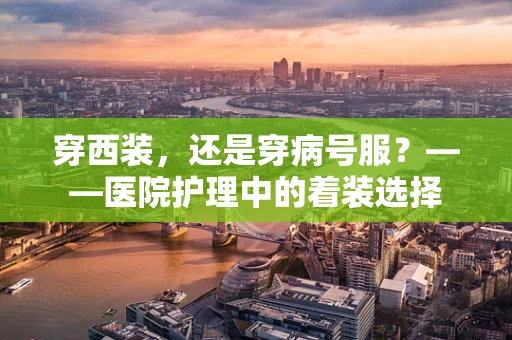 穿西装，还是穿病号服？——医院护理中的着装选择