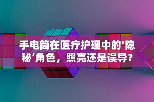 手电筒在医疗护理中的‘隐秘’角色，照亮还是误导？