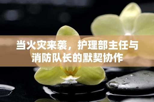 当火灾来袭，护理部主任与消防队长的默契协作
