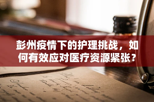 彭州疫情下的护理挑战，如何有效应对医疗资源紧张？