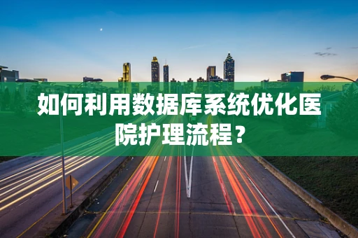 如何利用数据库系统优化医院护理流程？