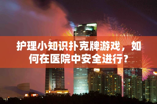 护理小知识扑克牌游戏，如何在医院中安全进行？