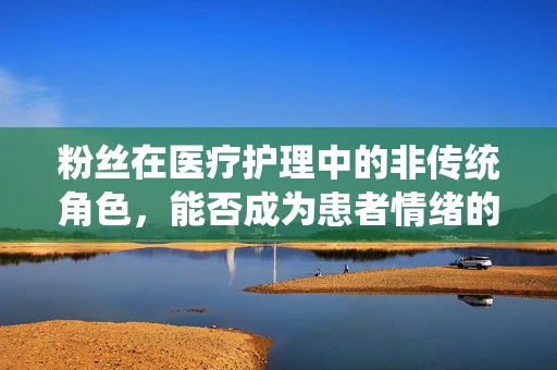 粉丝在医疗护理中的非传统角色，能否成为患者情绪的‘营养剂’？