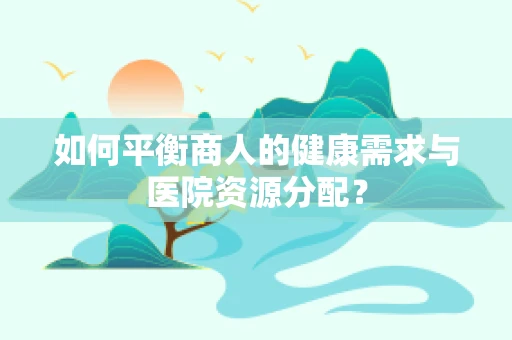 如何平衡商人的健康需求与医院资源分配？