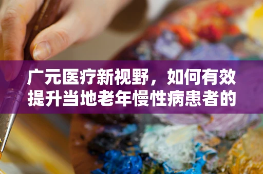 广元医疗新视野，如何有效提升当地老年慢性病患者的居家护理质量？