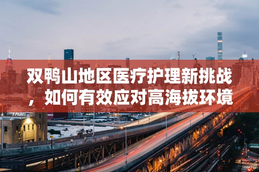 双鸭山地区医疗护理新挑战，如何有效应对高海拔环境下的患者护理？
