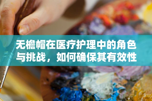 无檐帽在医疗护理中的角色与挑战，如何确保其有效性与舒适性？