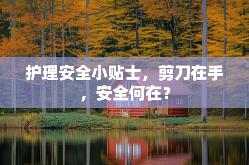 护理安全小贴士，剪刀在手，安全何在？