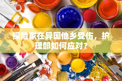 探险家在异国他乡受伤，护理部如何应对？