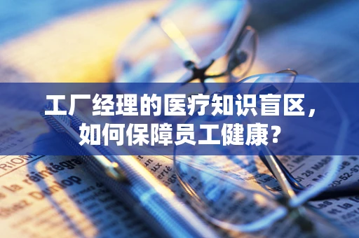 工厂经理的医疗知识盲区，如何保障员工健康？
