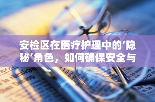 安检区在医疗护理中的‘隐秘’角色，如何确保安全与隐私的平衡？