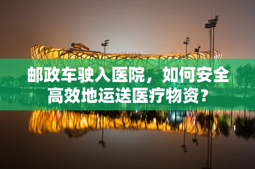 邮政车驶入医院，如何安全高效地运送医疗物资？