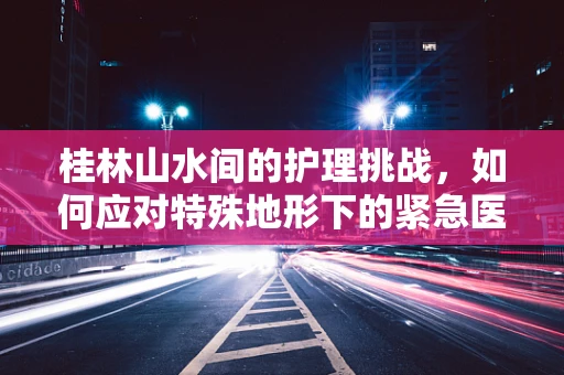 桂林山水间的护理挑战，如何应对特殊地形下的紧急医疗疏散？