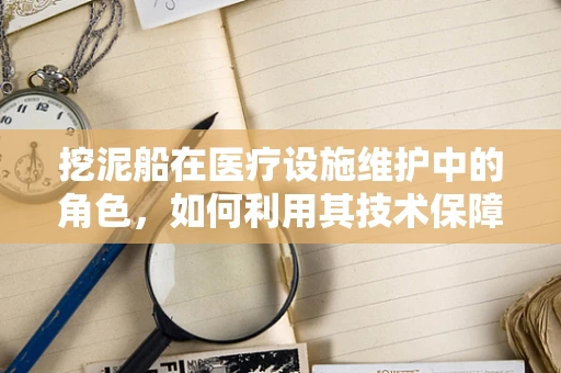 挖泥船在医疗设施维护中的角色，如何利用其技术保障医院基础设施安全？
