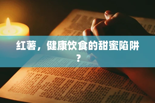 红薯，健康饮食的甜蜜陷阱？