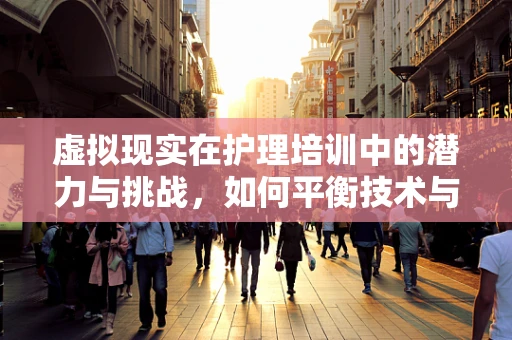 虚拟现实在护理培训中的潜力与挑战，如何平衡技术与人文关怀？