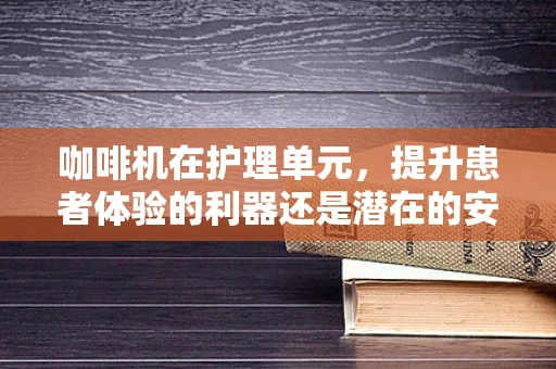 咖啡机在护理单元，提升患者体验的利器还是潜在的安全隐患？