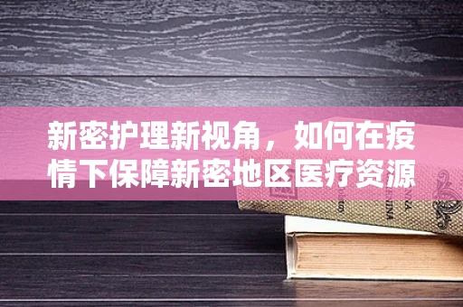 新密护理新视角，如何在疫情下保障新密地区医疗资源的高效调配？