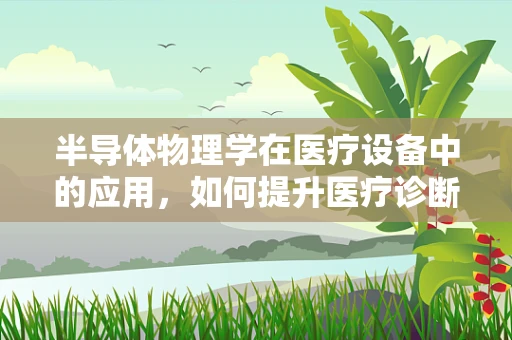 半导体物理学在医疗设备中的应用，如何提升医疗诊断的精确度？