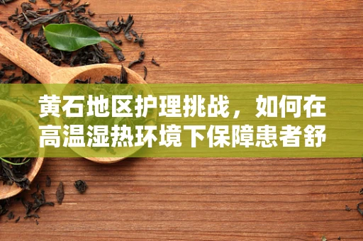 黄石地区护理挑战，如何在高温湿热环境下保障患者舒适与安全？