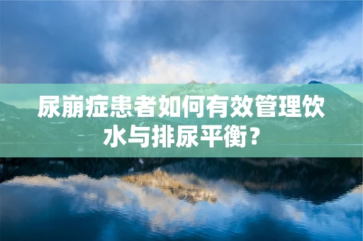 尿崩症患者如何有效管理饮水与排尿平衡？