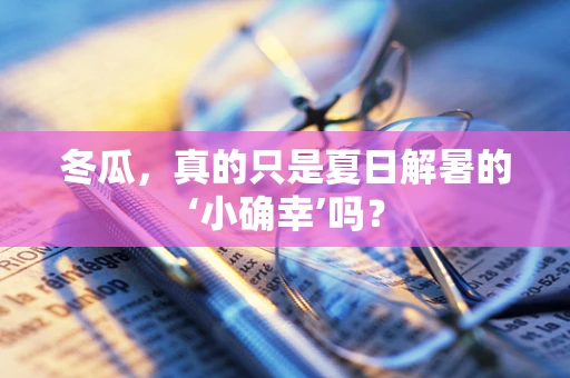 冬瓜，真的只是夏日解暑的‘小确幸’吗？
