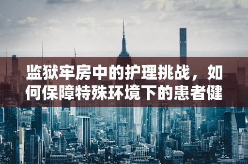 监狱牢房中的护理挑战，如何保障特殊环境下的患者健康？