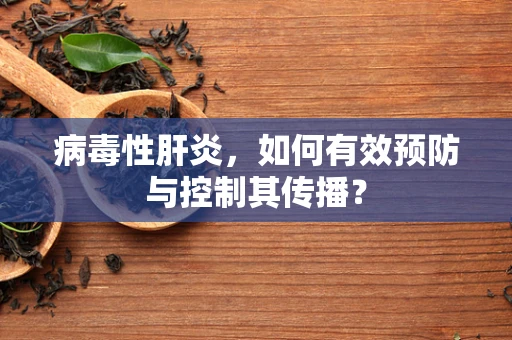 病毒性肝炎，如何有效预防与控制其传播？