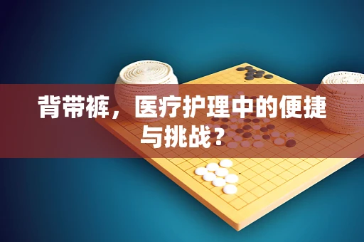 背带裤，医疗护理中的便捷与挑战？