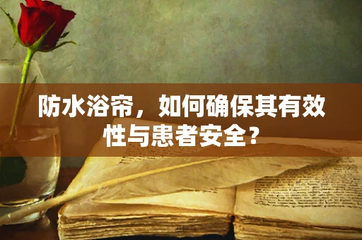 防水浴帘，如何确保其有效性与患者安全？