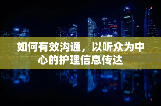 如何有效沟通，以听众为中心的护理信息传达