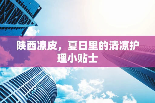 陕西凉皮，夏日里的清凉护理小贴士