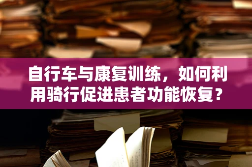 自行车与康复训练，如何利用骑行促进患者功能恢复？