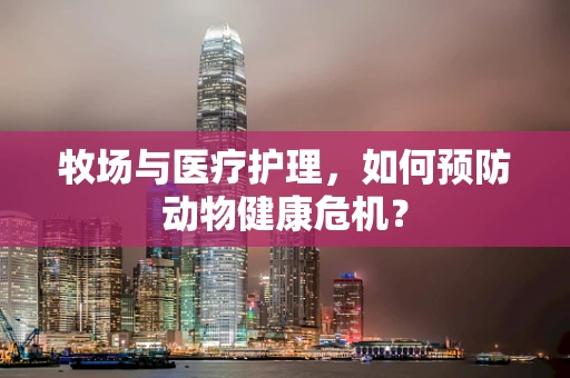 牧场与医疗护理，如何预防动物健康危机？