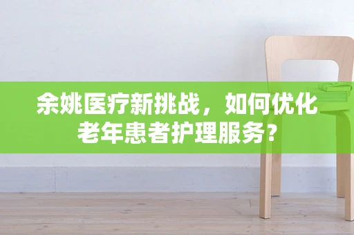 余姚医疗新挑战，如何优化老年患者护理服务？