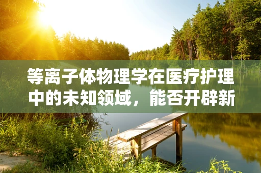 等离子体物理学在医疗护理中的未知领域，能否开辟新治疗途径？