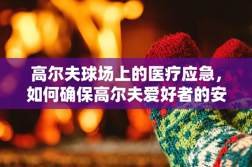 高尔夫球场上的医疗应急，如何确保高尔夫爱好者的安全？