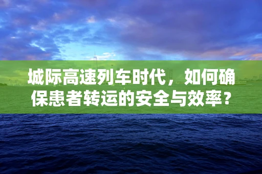 城际高速列车时代，如何确保患者转运的安全与效率？