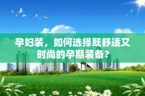 孕妇装，如何选择既舒适又时尚的孕期装备？