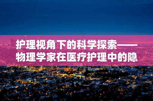 护理视角下的科学探索——物理学家在医疗护理中的隐形作用